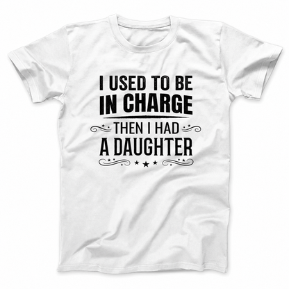 I USED TO BE IN CHARGE THEN I HAD A DAUGHTER T - SHIRT (FRONT PRINT)