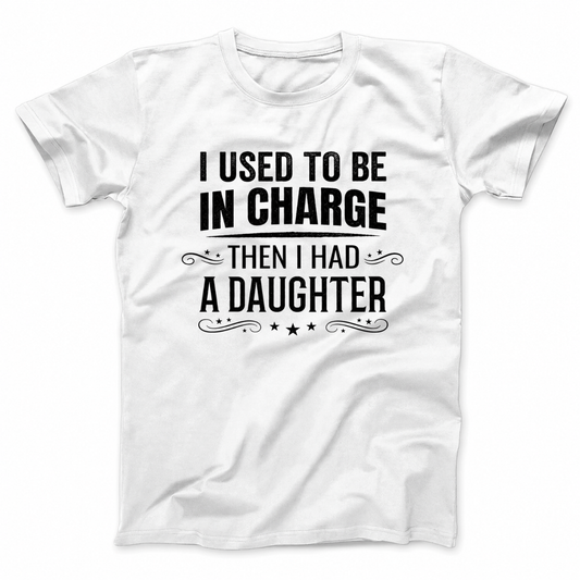 I USED TO BE IN CHARGE THEN I HAD A DAUGHTER T - SHIRT (FRONT PRINT)