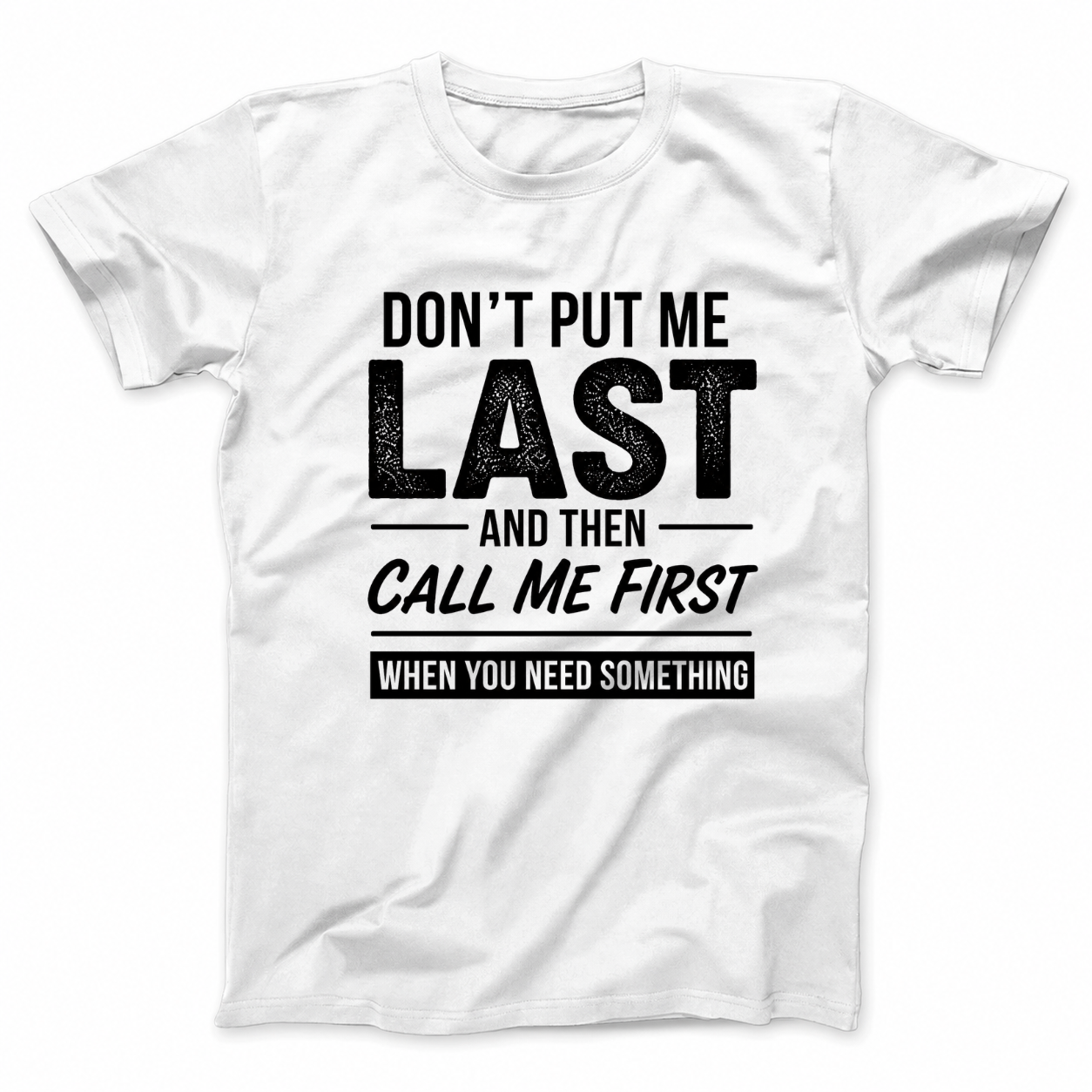 DON’T PUT ME LAST AND THEN CALL ME FIRST WHEN YOU NEED SOMETHING T - SHIRT (FRONT PRINT)