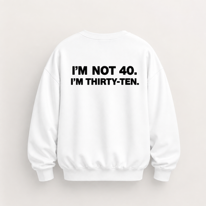 I’M NOT 40. I’M THIRTY-TEN SWEATSHIRT (BACK PRINT)
