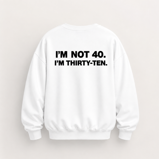 I’M NOT 40. I’M THIRTY-TEN SWEATSHIRT (BACK PRINT)