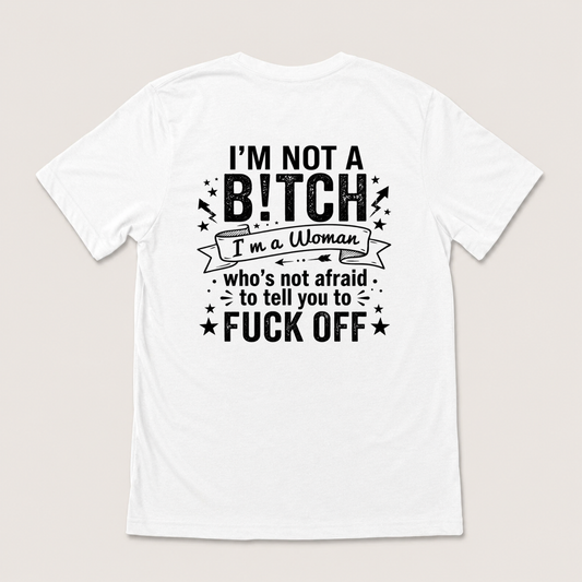 I’M NOT A BITCH I’M A WOMAN WHO’S NOT AFRAID TO TELL YOU TO FUCK OFF T-SHIRT (BACK PRINT)