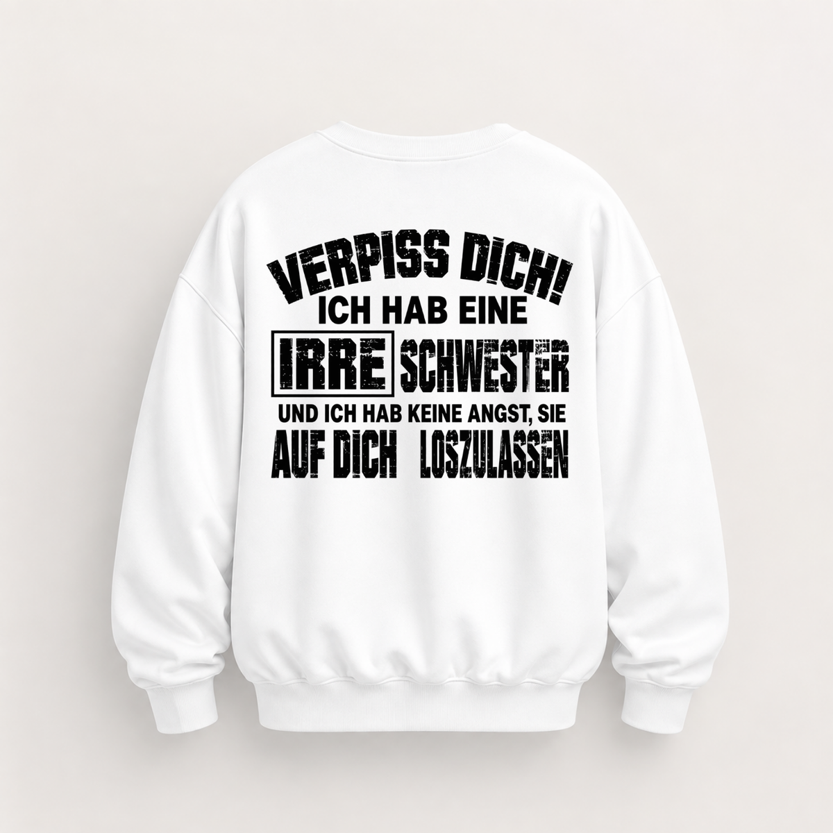 VERPISS DICH! ICH HAB EINE IRRE SCHWESTER UND ICH HAB KEINE ANGST, SIE AUF DICH LOSZULASSEN SWEATSHIRT (BACK PRINT)