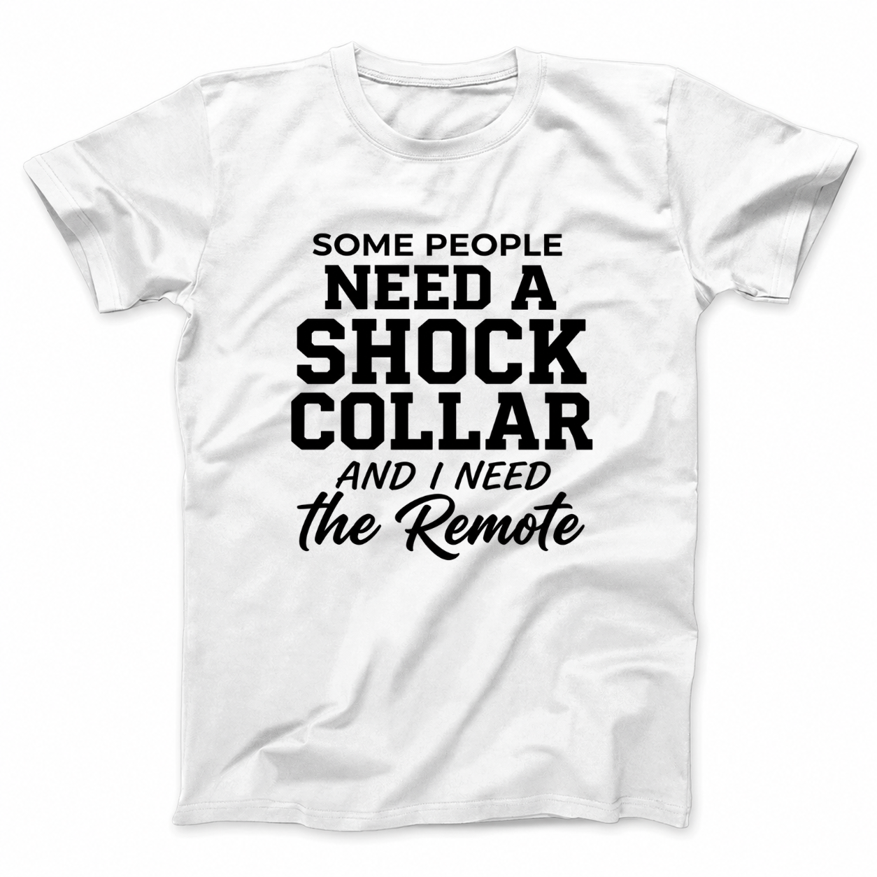 SOME PEOPLE NEED A SHOCK COLLAR AND I NEED THE REMOTE T - SHIRT (FRONT PRINT)