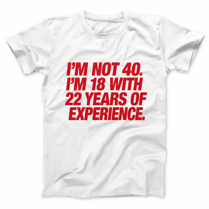 I'M NOT 40. I'M 18 WITH 22 YEARS OF EXPERIENCE T - SHIRT (FRONT PRINT)