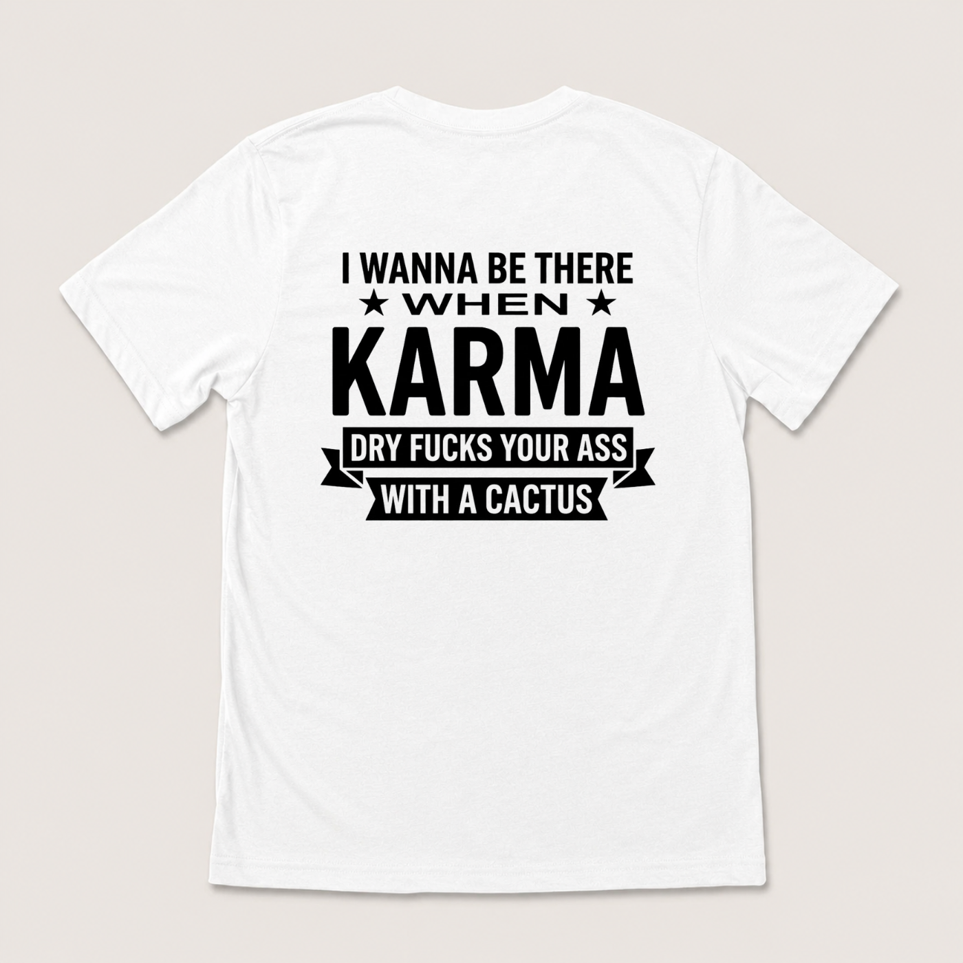 I WANNA BE THERE WHEN KARMA DRY FUCKS YOUR ASS WITH A CACTUS T-SHIRT (BACK PRINT)