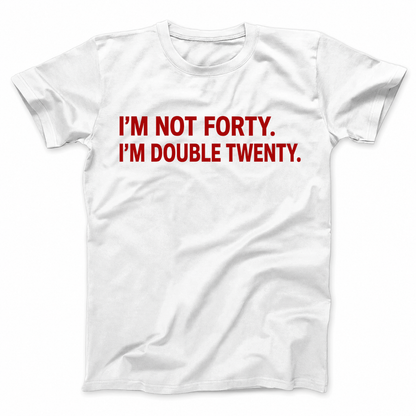 I'M NOT FORTY. I'M DOUBLE TWENTY T - SHIRT (FRONT PRINT)