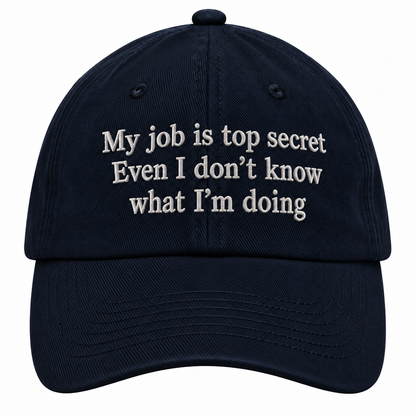 MY JOB IS TOP SECRET EVEN I DON’T KNOW WHAT I’M DOING - EMBROIDERED HAT