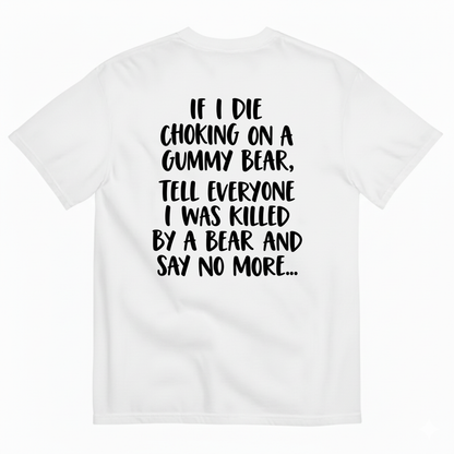 IF I DIE CHOKING ON A GUMMY BEAR TELL EVERYONE I WAS KILLED BY A BEAR AND SAY NO MORE T-SHIRT (BACK PRINT)