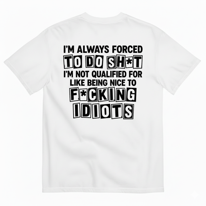 I’M ALWAYS FORCED TO DO SHT I’M NOT QUALIFIED FOR LIKE BEING NICE TO FUCKING IDIOTS T-SHIRT (BACK PRINT)