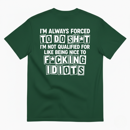 I’M ALWAYS FORCED TO DO SHT I’M NOT QUALIFIED FOR LIKE BEING NICE TO FUCKING IDIOTS T-SHIRT (BACK PRINT)