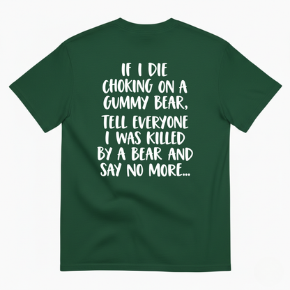 IF I DIE CHOKING ON A GUMMY BEAR TELL EVERYONE I WAS KILLED BY A BEAR AND SAY NO MORE T-SHIRT (BACK PRINT)