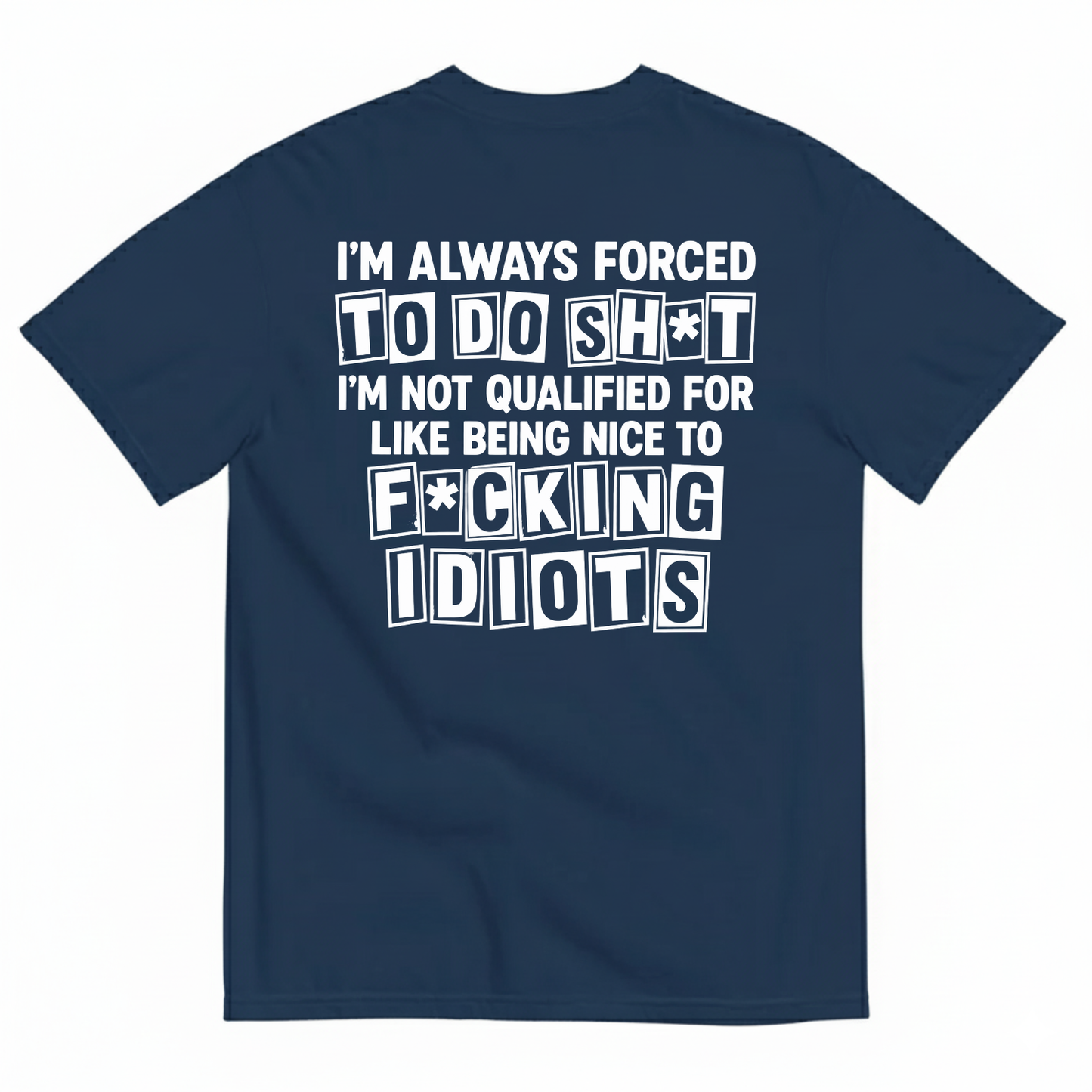I’M ALWAYS FORCED TO DO SHT I’M NOT QUALIFIED FOR LIKE BEING NICE TO FUCKING IDIOTS T-SHIRT (BACK PRINT)
