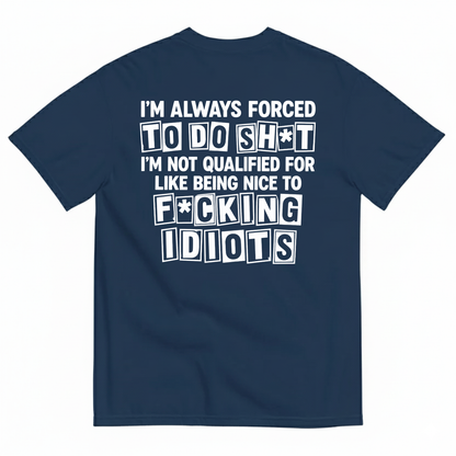 I’M ALWAYS FORCED TO DO SHT I’M NOT QUALIFIED FOR LIKE BEING NICE TO FUCKING IDIOTS T-SHIRT (BACK PRINT)