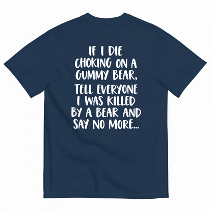 IF I DIE CHOKING ON A GUMMY BEAR TELL EVERYONE I WAS KILLED BY A BEAR AND SAY NO MORE T-SHIRT (BACK PRINT)