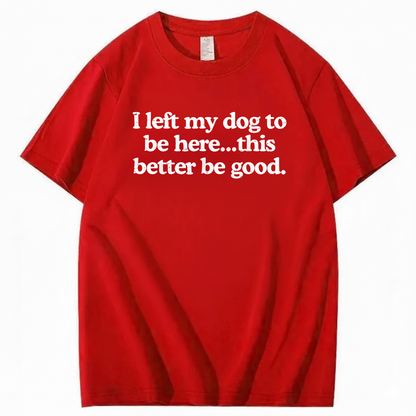 I left my dog to be here... this better good T-Shirt (Front Print)