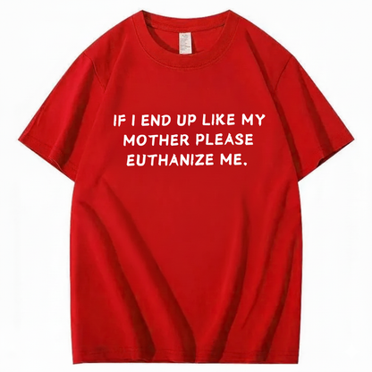 If I End Up Like My Mother Please Euthanize Me T-shirt (Front Print)