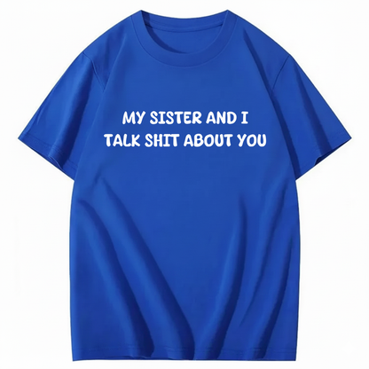 My Sister And I Talk Shit About You T-shirt (Front Print)
