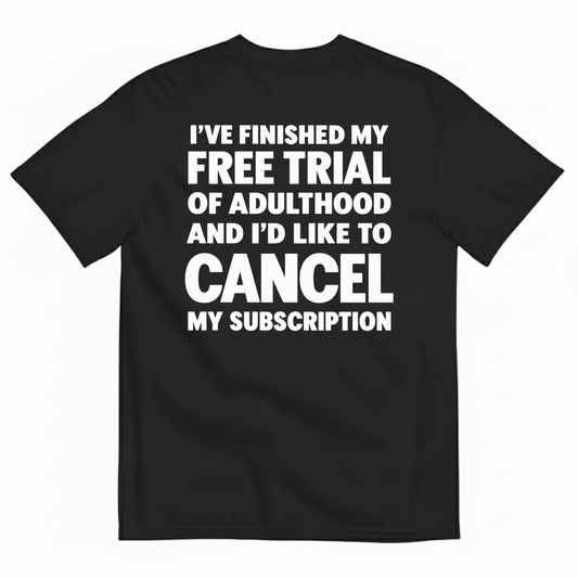 I’VE FINISHED MY FREE TRIAL OF ADULTHOOD AND I’D LIKE TO CANCEL MY SUBSCRIPTION T-SHIRT (BACK PRINT)