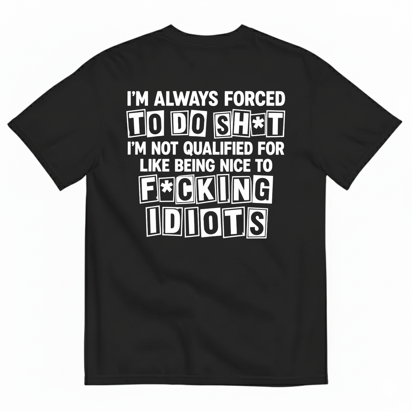 I’M ALWAYS FORCED TO DO SHT I’M NOT QUALIFIED FOR LIKE BEING NICE TO FUCKING IDIOTS T-SHIRT (BACK PRINT)