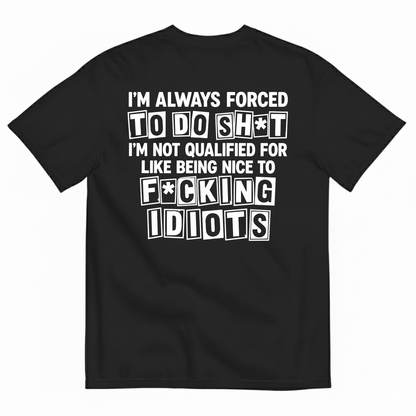 I’M ALWAYS FORCED TO DO SHT I’M NOT QUALIFIED FOR LIKE BEING NICE TO FUCKING IDIOTS T-SHIRT (BACK PRINT)