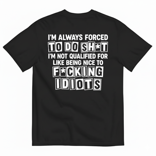 I’M ALWAYS FORCED TO DO SHT I’M NOT QUALIFIED FOR LIKE BEING NICE TO FUCKING IDIOTS T-SHIRT (BACK PRINT)