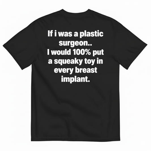 IF I WAS A PLASTIC SURGEON I WOULD 100% PUT A SQUEAKY TOY IN EVERY BREAST IMPLANT T-SHIRT (BACK PRINT)