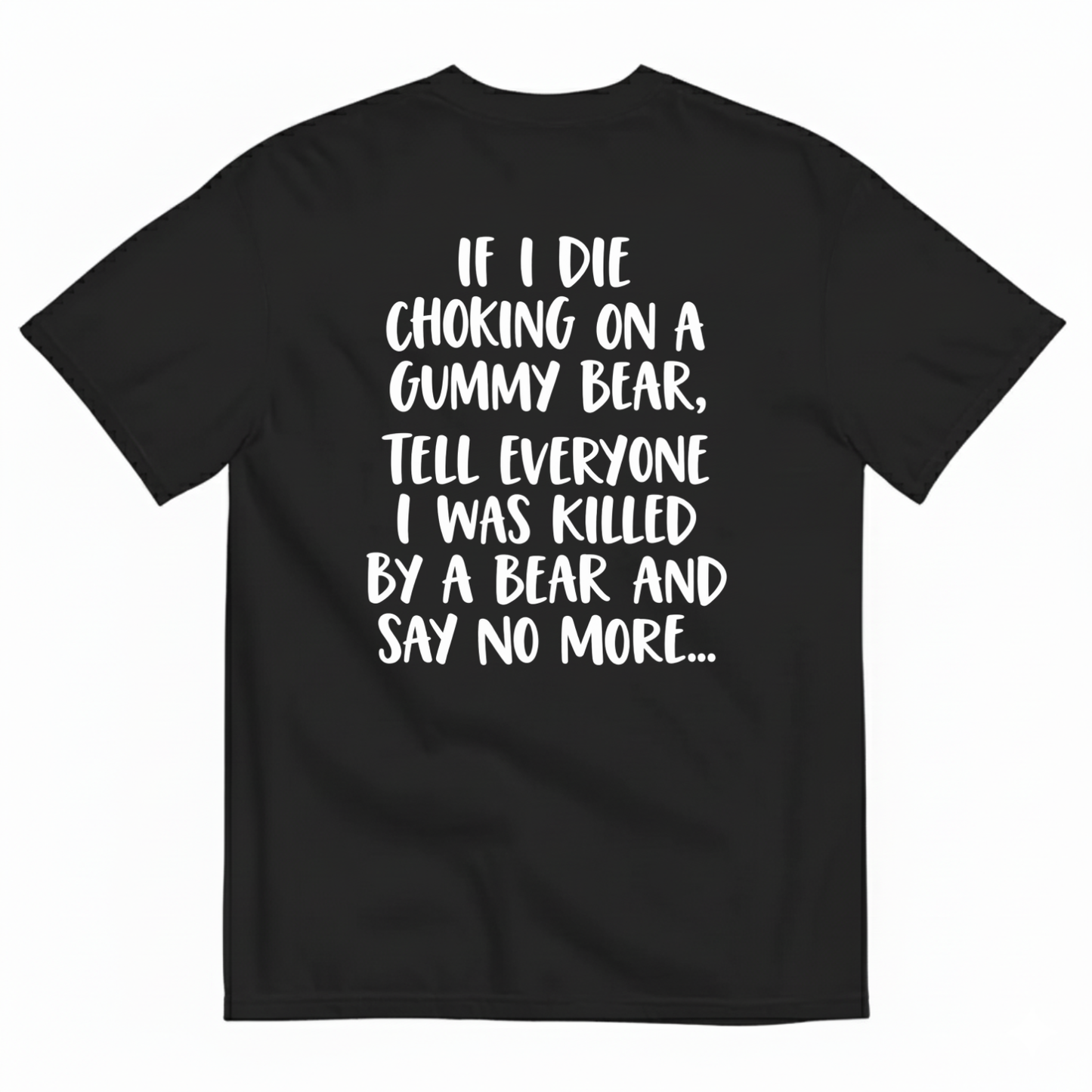 IF I DIE CHOKING ON A GUMMY BEAR TELL EVERYONE I WAS KILLED BY A BEAR AND SAY NO MORE T-SHIRT (BACK PRINT)
