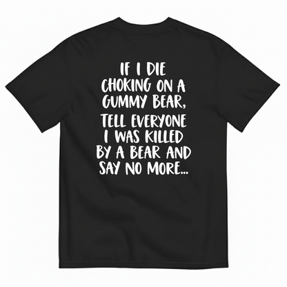 IF I DIE CHOKING ON A GUMMY BEAR TELL EVERYONE I WAS KILLED BY A BEAR AND SAY NO MORE T-SHIRT (BACK PRINT)