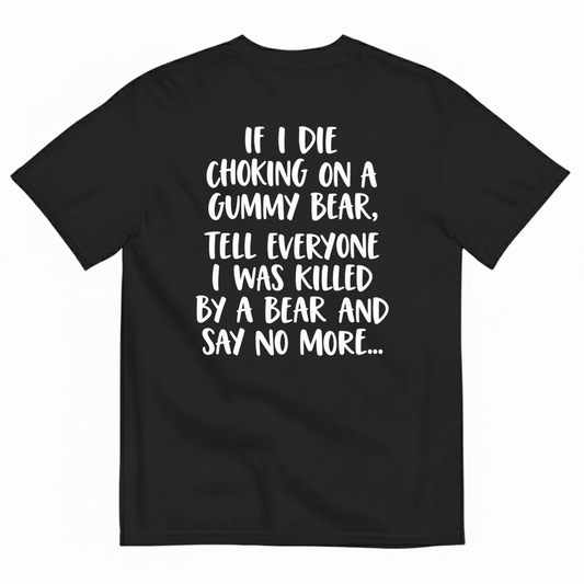 IF I DIE CHOKING ON A GUMMY BEAR TELL EVERYONE I WAS KILLED BY A BEAR AND SAY NO MORE T-SHIRT (BACK PRINT)