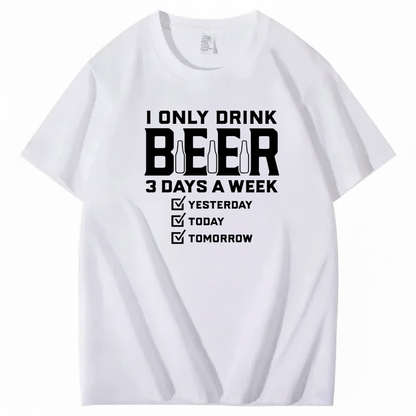 I ONLY DRINK BEER 3 DAYS A WEEK YESTERDAY TODAY TOMORROW T-SHIRT (FRONT PRINT)