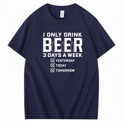 I ONLY DRINK BEER 3 DAYS A WEEK YESTERDAY TODAY TOMORROW T-SHIRT (FRONT PRINT)