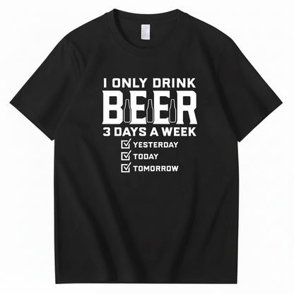 I ONLY DRINK BEER 3 DAYS A WEEK YESTERDAY TODAY TOMORROW T-SHIRT (FRONT PRINT)