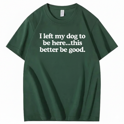 I left my dog to be here... this better good T-Shirt (Front Print)