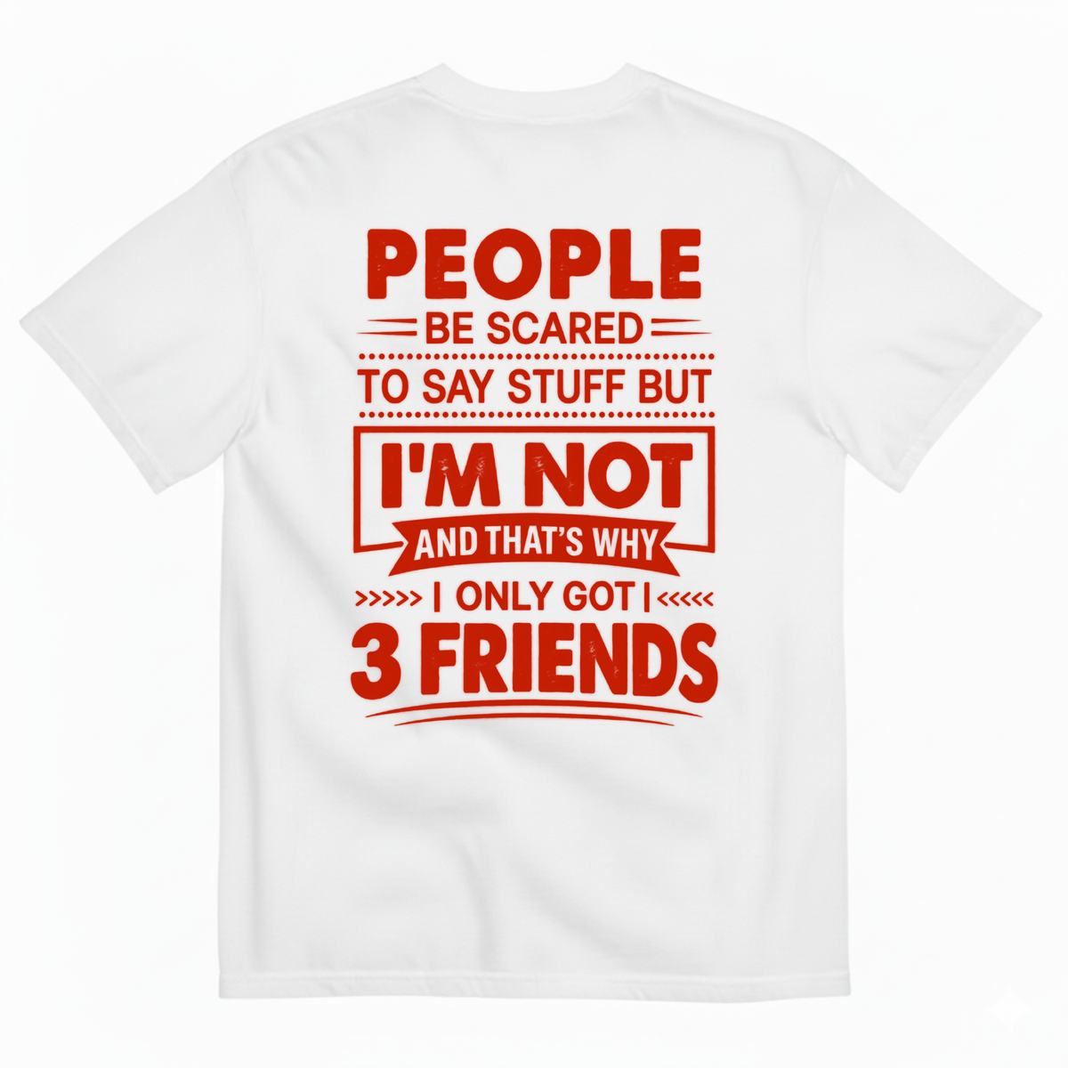 PEOPLE BE SCARED TO SAY STUFF BUT I’M NOT AND THAT’S WHY I ONLY GOT 3 FRIENDS T-SHIRT (BACK PRINT)