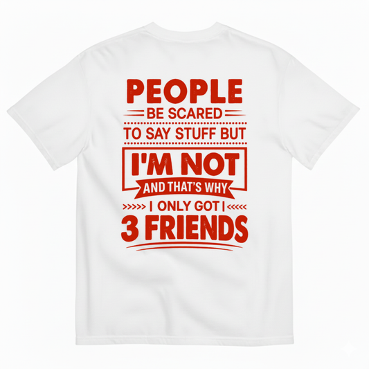 PEOPLE BE SCARED TO SAY STUFF BUT I’M NOT AND THAT’S WHY I ONLY GOT 3 FRIENDS T-SHIRT (BACK PRINT)