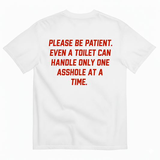 PLEASE BE PATIENT EVEN A TOILET CAN HANDLE ONLY ONE ASSHOLE AT A TIME T-SHIRT (BACK PRINT)