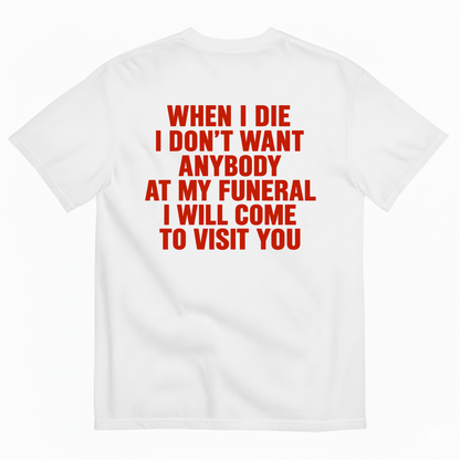 WHEN I DIE I DON’T WANT ANYBODY AT MY FUNERAL I WILL COME TO VISIT YOU T-SHIRT (BACK PRINT)