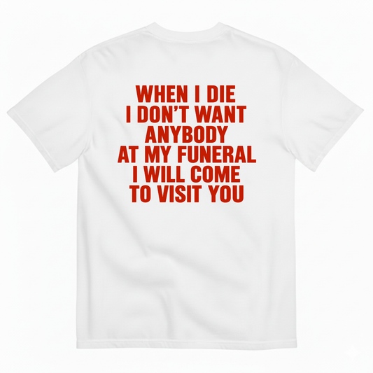 WHEN I DIE I DON’T WANT ANYBODY AT MY FUNERAL I WILL COME TO VISIT YOU T-SHIRT (BACK PRINT)