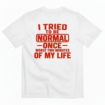 I TRIED TO BE NORMAL ONCE WORST TWO MINUTES OF MY LIFE T-SHIRT (BACK PRINT)