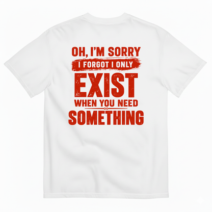 OH I’M SORRY I FORGOT I ONLY EXIST WHEN YOU NEED SOMETHING T-SHIRT (BACK PRINT)