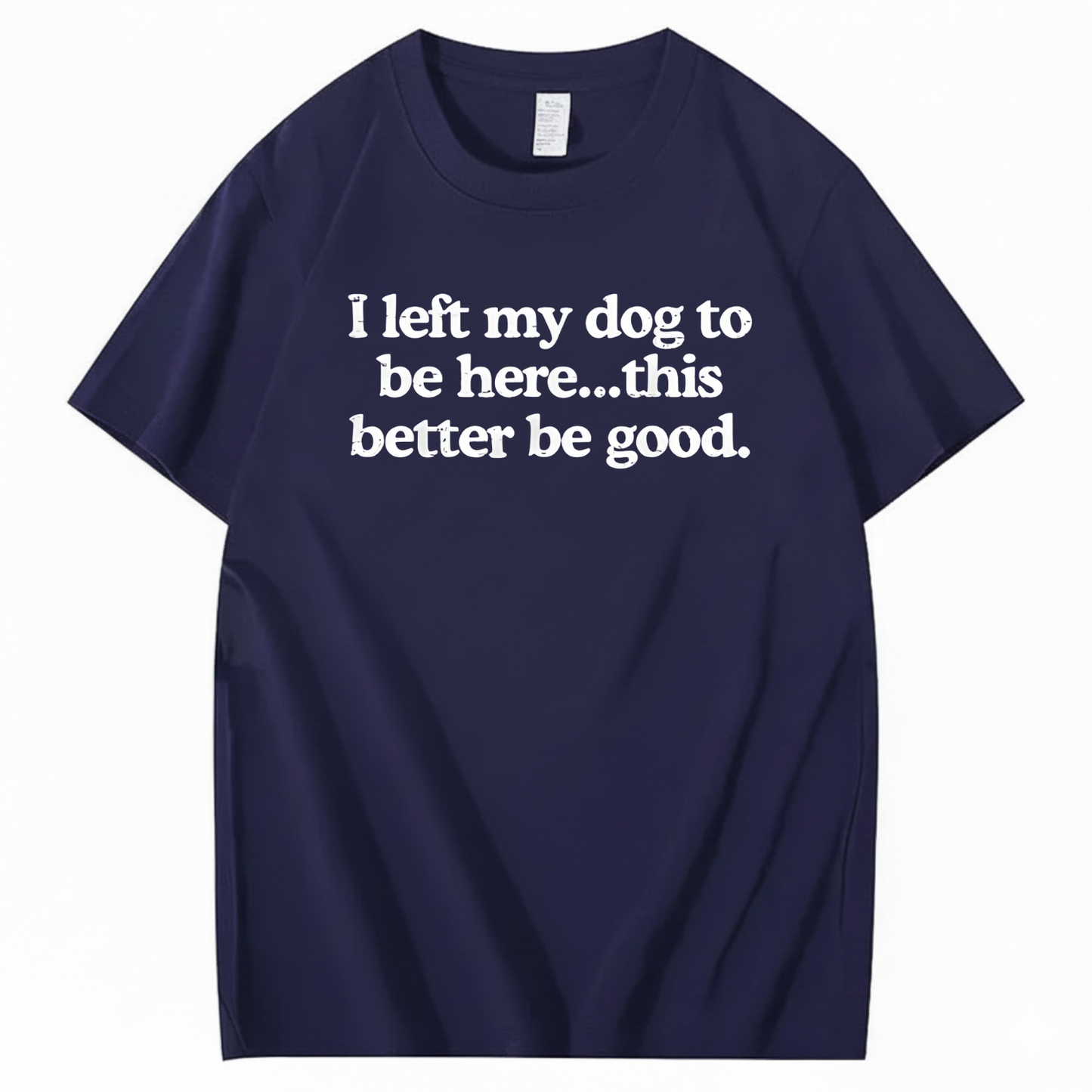 I left my dog to be here... this better good T-Shirt (Front Print)