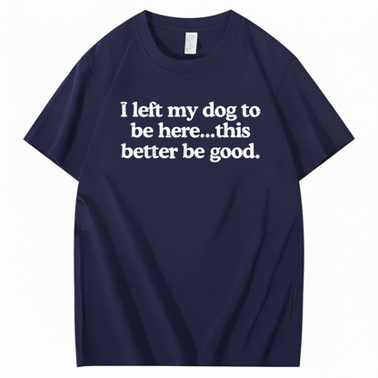 I left my dog to be here... this better good T-Shirt (Front Print)
