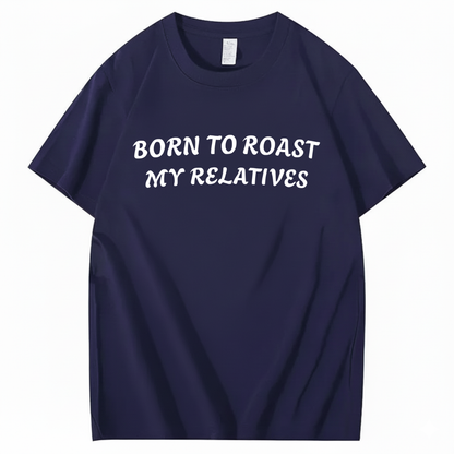 Born To Roast My Relatives T-shirt