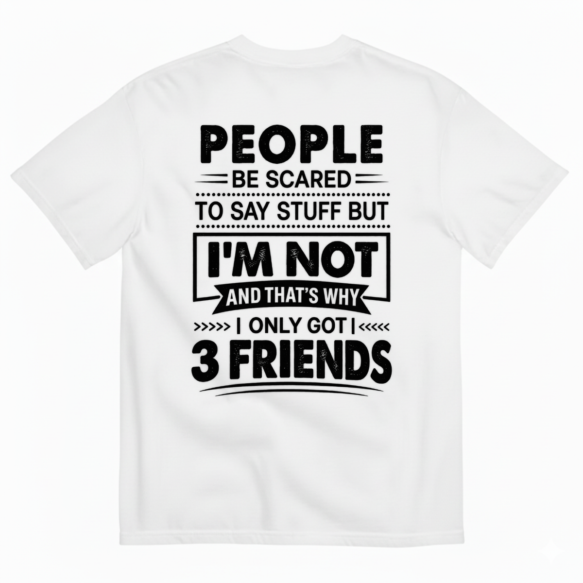 PEOPLE BE SCARED TO SAY STUFF BUT I’M NOT AND THAT’S WHY I ONLY GOT 3 FRIENDS T-SHIRT (BACK PRINT)