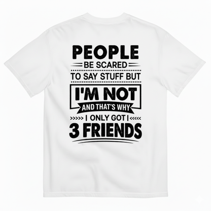 PEOPLE BE SCARED TO SAY STUFF BUT I’M NOT AND THAT’S WHY I ONLY GOT 3 FRIENDS T-SHIRT (BACK PRINT)