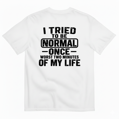 I TRIED TO BE NORMAL ONCE WORST TWO MINUTES OF MY LIFE T-SHIRT (BACK PRINT)