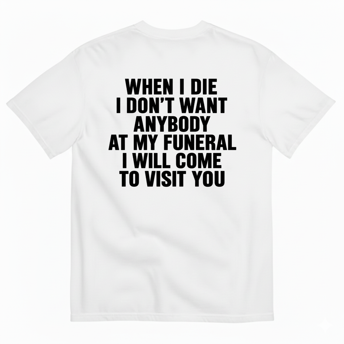 WHEN I DIE I DON’T WANT ANYBODY AT MY FUNERAL I WILL COME TO VISIT YOU T-SHIRT (BACK PRINT)