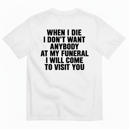 WHEN I DIE I DON’T WANT ANYBODY AT MY FUNERAL I WILL COME TO VISIT YOU T-SHIRT (BACK PRINT)