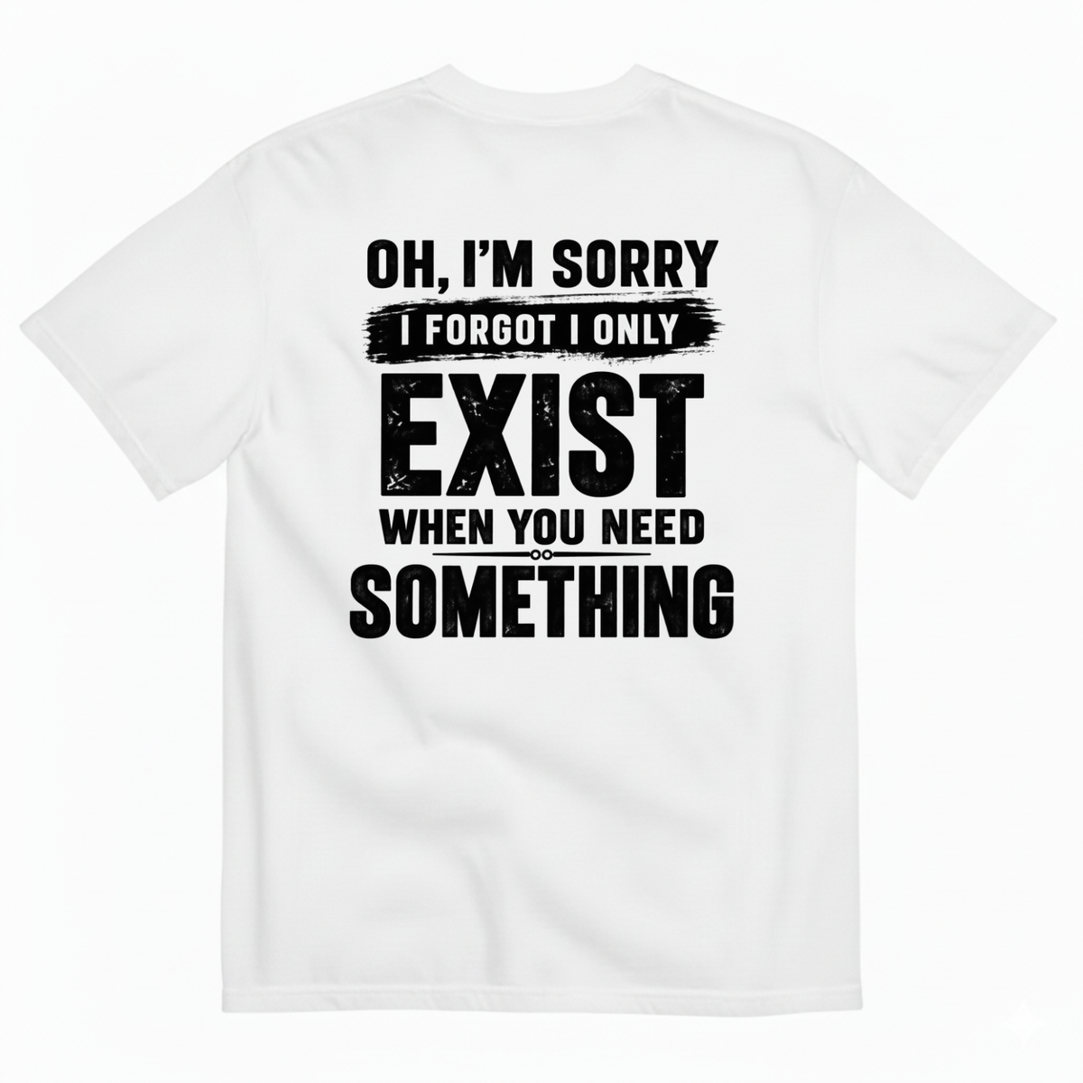 OH I’M SORRY I FORGOT I ONLY EXIST WHEN YOU NEED SOMETHING T-SHIRT (BACK PRINT)